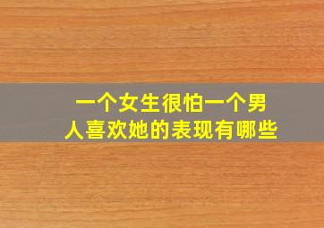 一个女生很怕一个男人喜欢她的表现有哪些