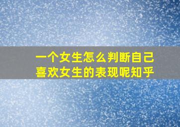 一个女生怎么判断自己喜欢女生的表现呢知乎