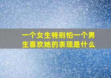 一个女生特别怕一个男生喜欢她的表现是什么