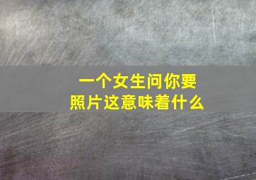 一个女生问你要照片这意味着什么