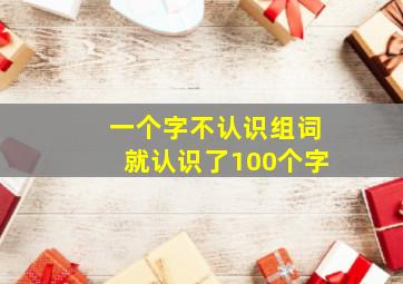 一个字不认识组词就认识了100个字