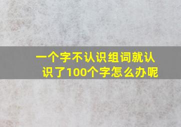 一个字不认识组词就认识了100个字怎么办呢