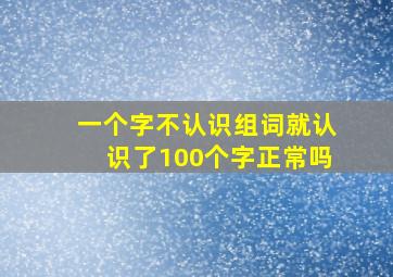 一个字不认识组词就认识了100个字正常吗