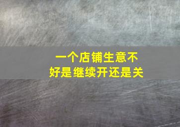 一个店铺生意不好是继续开还是关