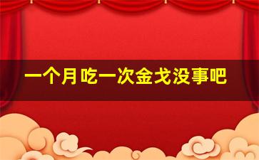 一个月吃一次金戈没事吧