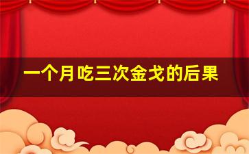 一个月吃三次金戈的后果