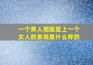 一个男人彻底爱上一个女人的表现是什么样的