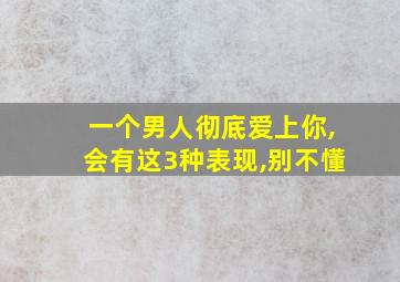 一个男人彻底爱上你,会有这3种表现,别不懂