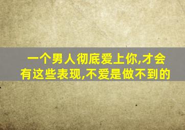 一个男人彻底爱上你,才会有这些表现,不爱是做不到的