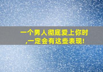 一个男人彻底爱上你时,一定会有这些表现!