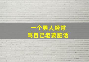 一个男人经常骂自己老婆脏话