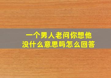 一个男人老问你想他没什么意思吗怎么回答