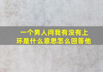 一个男人问我有没有上环是什么意思怎么回答他