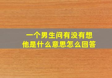 一个男生问有没有想他是什么意思怎么回答