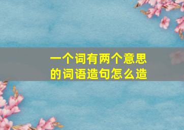 一个词有两个意思的词语造句怎么造