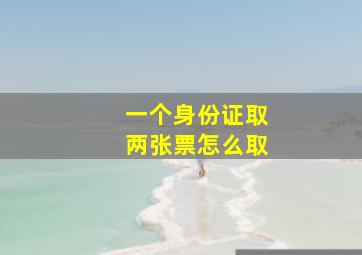 一个身份证取两张票怎么取