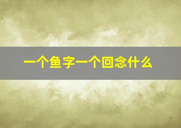 一个鱼字一个回念什么