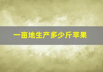 一亩地生产多少斤苹果