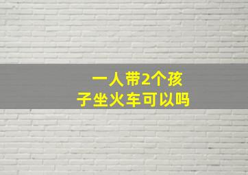 一人带2个孩子坐火车可以吗