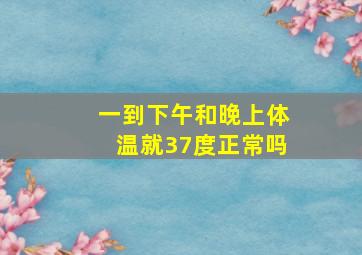 一到下午和晚上体温就37度正常吗