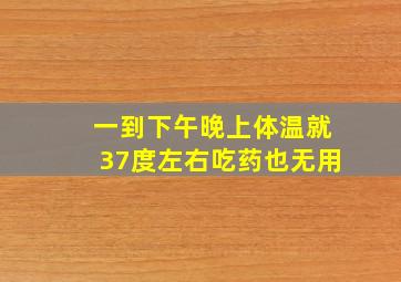 一到下午晚上体温就37度左右吃药也无用