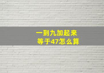 一到九加起来等于47怎么算