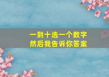 一到十选一个数字然后我告诉你答案