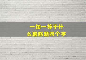 一加一等于什么脑筋题四个字