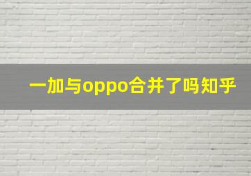 一加与oppo合并了吗知乎