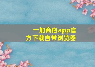 一加商店app官方下载自带浏览器