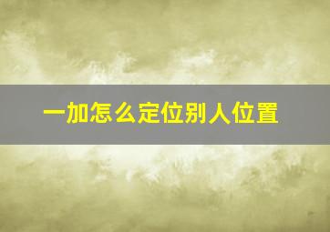 一加怎么定位别人位置