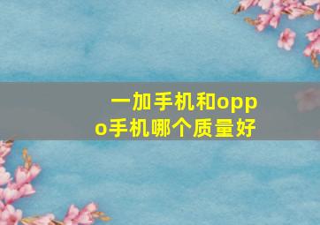 一加手机和oppo手机哪个质量好