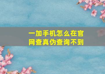 一加手机怎么在官网查真伪查询不到