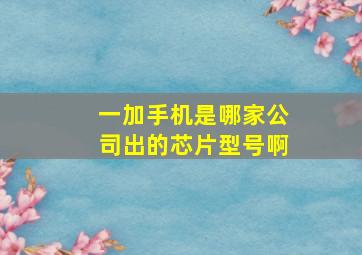 一加手机是哪家公司出的芯片型号啊