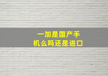 一加是国产手机么吗还是进口