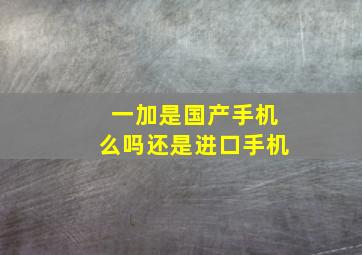 一加是国产手机么吗还是进口手机