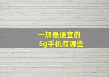 一加最便宜的5g手机有哪些