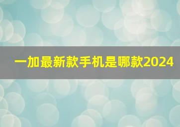 一加最新款手机是哪款2024