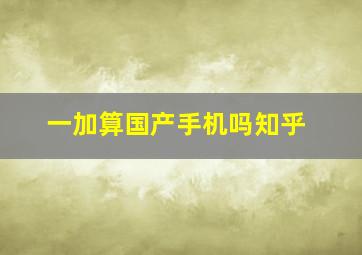 一加算国产手机吗知乎