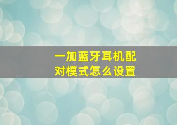 一加蓝牙耳机配对模式怎么设置