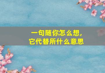 一句随你怎么想,它代替所什么意思