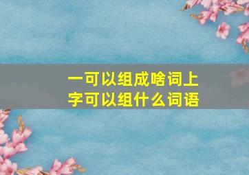 一可以组成啥词上字可以组什么词语