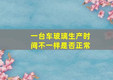 一台车玻璃生产时间不一样是否正常