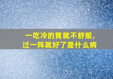 一吃冷的胃就不舒服,过一阵就好了是什么病