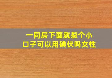 一同房下面就裂个小口子可以用碘伏吗女性