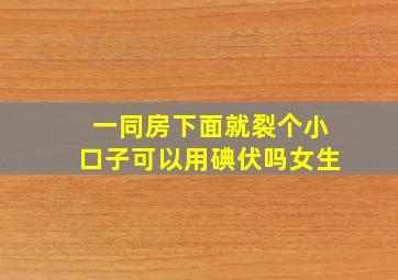 一同房下面就裂个小口子可以用碘伏吗女生