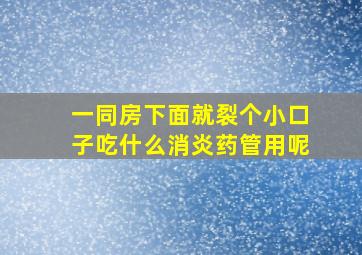 一同房下面就裂个小口子吃什么消炎药管用呢