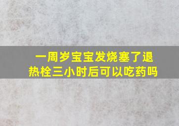 一周岁宝宝发烧塞了退热栓三小时后可以吃药吗