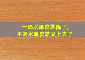 一喝水温度就降了,不喝水温度就又上去了