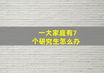 一大家庭有7个研究生怎么办